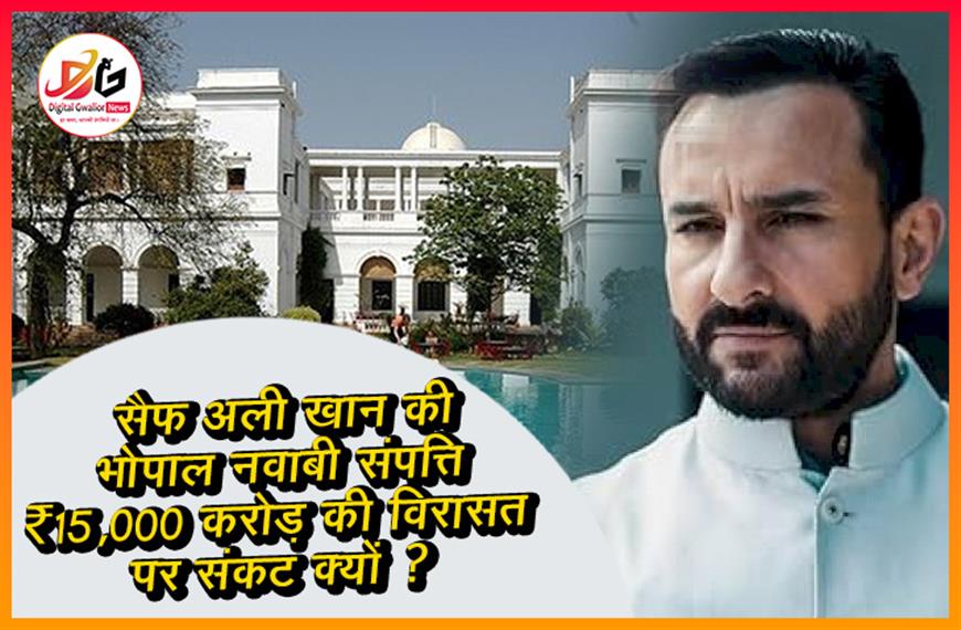 सैफ अली खान की भोपाल नवाबी संपत्ति: ₹15,000 करोड़ की विरासत पर संकट क्यों?